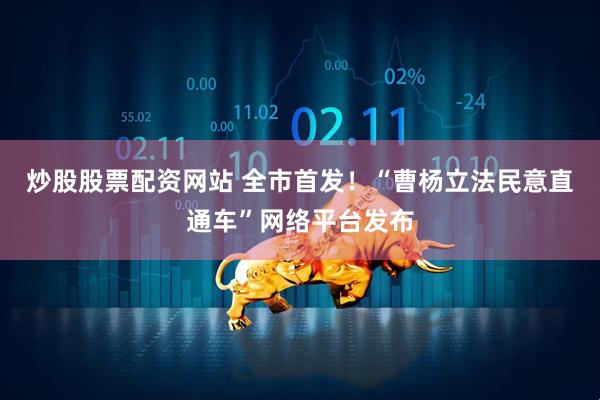 炒股股票配资网站 全市首发！“曹杨立法民意直通车”网络平台发布