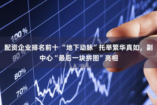 配资企业排名前十 “地下动脉”托举繁华真如，副中心“最后一块拼图”亮相
