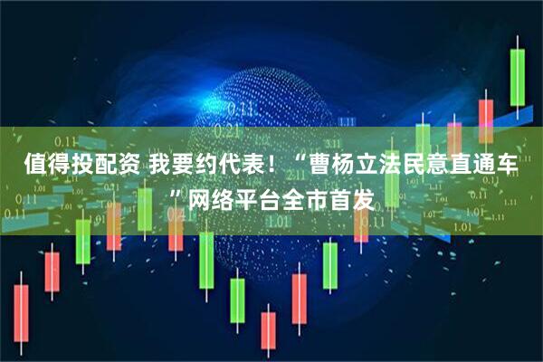 值得投配资 我要约代表！“曹杨立法民意直通车”网络平台全市首发
