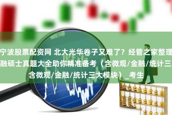 宁波股票配资网 北大光华卷子又难了？经管之家整理2000-2023金融硕士真题大全助你精准备考（含微观/金融/统计三大模块）_考生