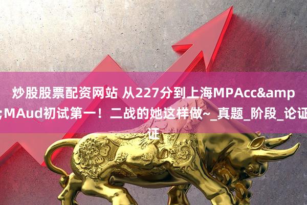 炒股股票配资网站 从227分到上海MPAcc&MAud初试第一！二战的她这样做~_真题_阶段_论证