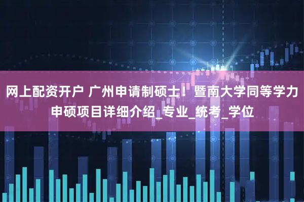网上配资开户 广州申请制硕士！暨南大学同等学力申硕项目详细介绍_专业_统考_学位