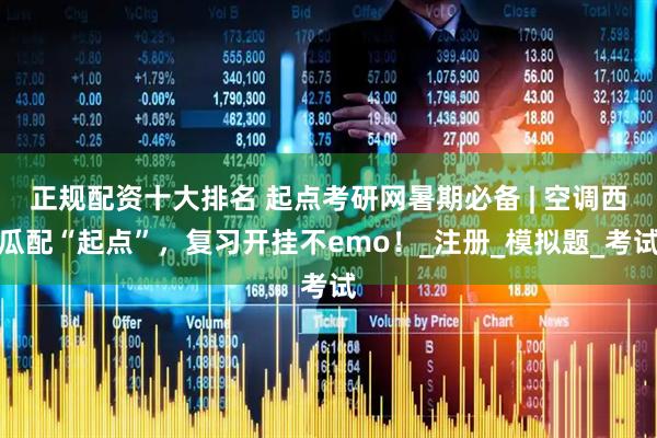 正规配资十大排名 起点考研网暑期必备 | 空调西瓜配“起点”，复习开挂不emo！_注册_模拟题_考试