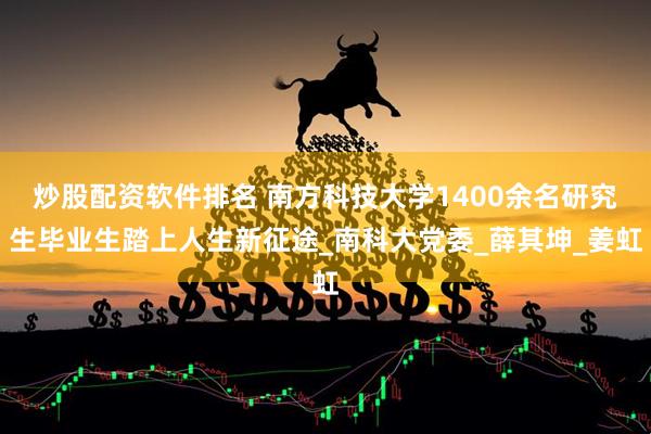 炒股配资软件排名 南方科技大学1400余名研究生毕业生踏上人生新征途_南科大党委_薛其坤_姜虹