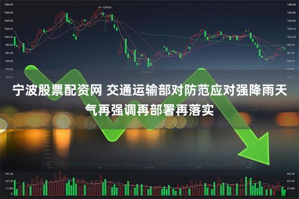 宁波股票配资网 交通运输部对防范应对强降雨天气再强调再部署再落实
