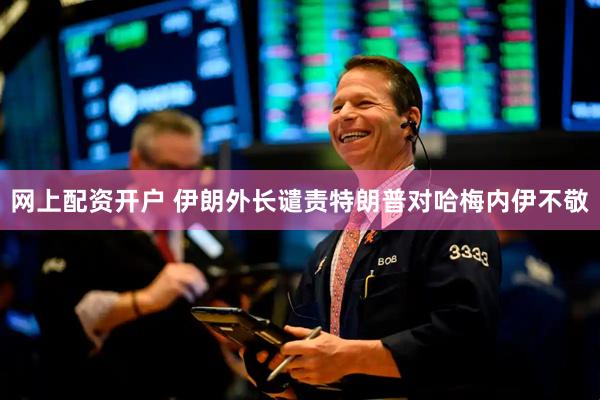 网上配资开户 伊朗外长谴责特朗普对哈梅内伊不敬