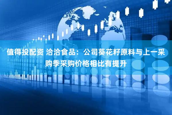 值得投配资 洽洽食品：公司葵花籽原料与上一采购季采购价格相比有提升