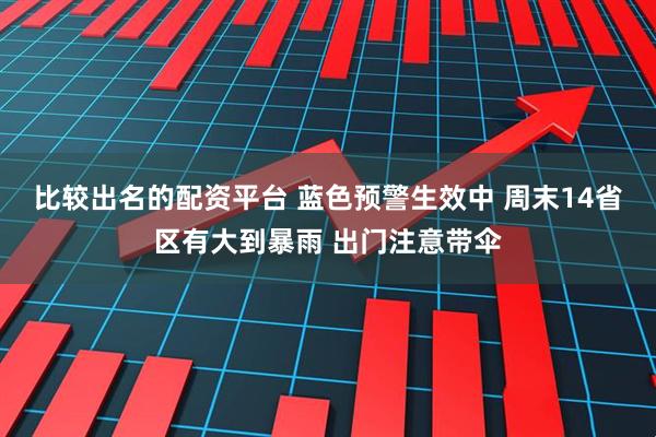 比较出名的配资平台 蓝色预警生效中 周末14省区有大到暴雨 出门注意带伞