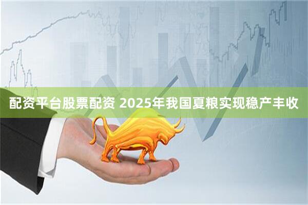 配资平台股票配资 2025年我国夏粮实现稳产丰收