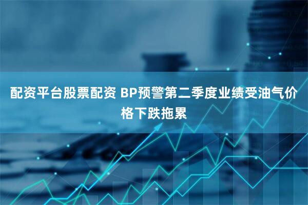 配资平台股票配资 BP预警第二季度业绩受油气价格下跌拖累