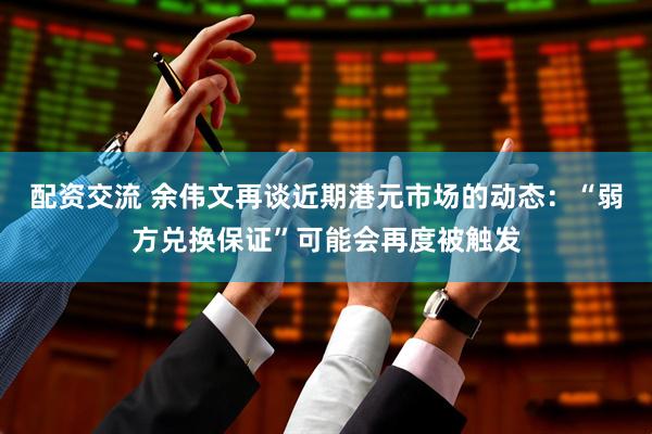 配资交流 余伟文再谈近期港元市场的动态：“弱方兑换保证”可能会再度被触发