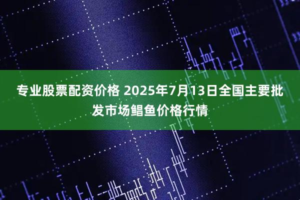 专业股票配资价格 2025年7月13日全国主要批发市场鲳鱼价格行情