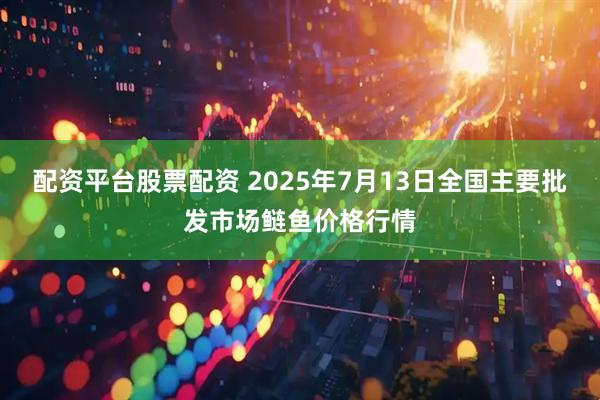 配资平台股票配资 2025年7月13日全国主要批发市场鲢鱼价格行情
