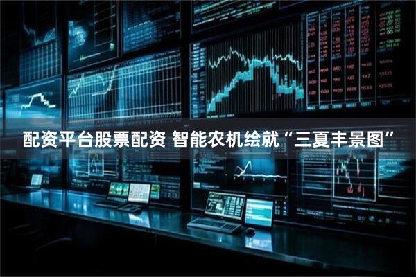 配资平台股票配资 智能农机绘就“三夏丰景图”