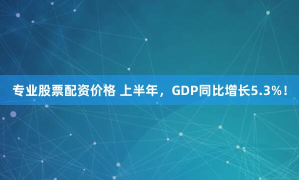 专业股票配资价格 上半年，GDP同比增长5.3%！