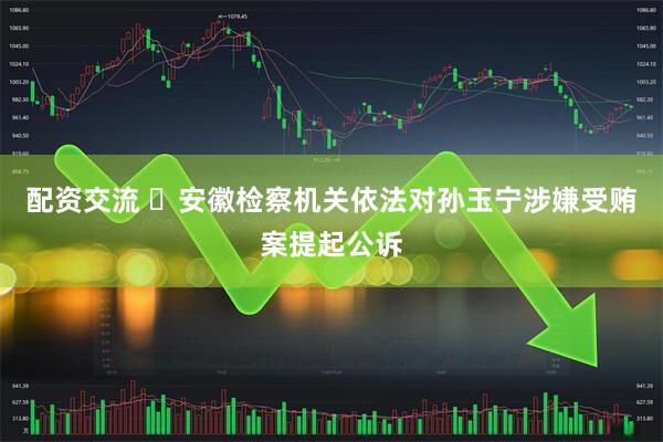 配资交流 ​安徽检察机关依法对孙玉宁涉嫌受贿案提起公诉