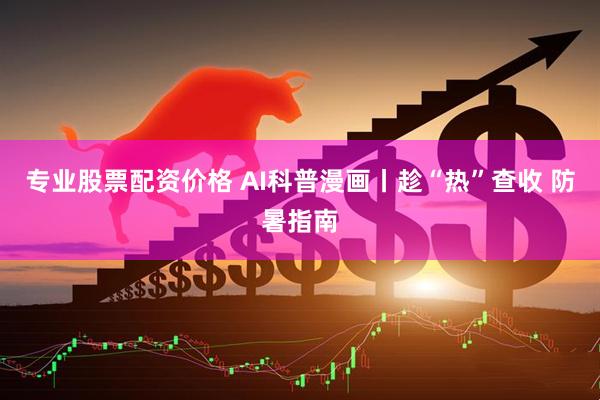 专业股票配资价格 AI科普漫画丨趁“热”查收 防暑指南