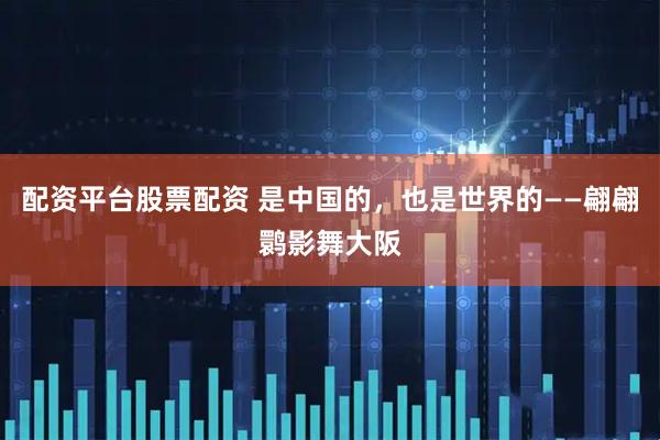 配资平台股票配资 是中国的，也是世界的——翩翩鹮影舞大阪
