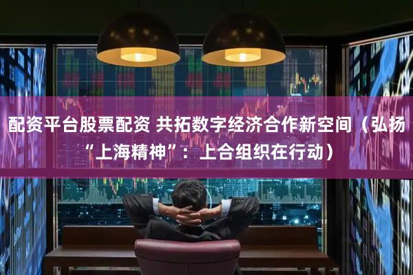 配资平台股票配资 共拓数字经济合作新空间（弘扬“上海精神”：上合组织在行动）