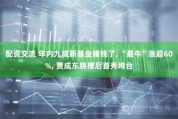 配资交流 年内九成新基金赚钱了, “最牛”涨超60%, 贾成东跳槽后首秀垮台