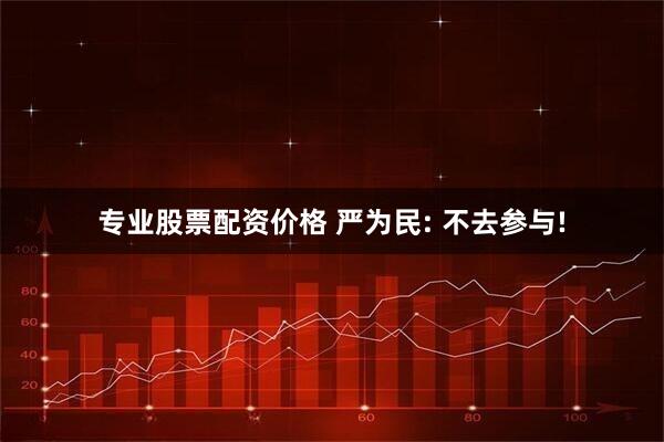 专业股票配资价格 严为民: 不去参与!