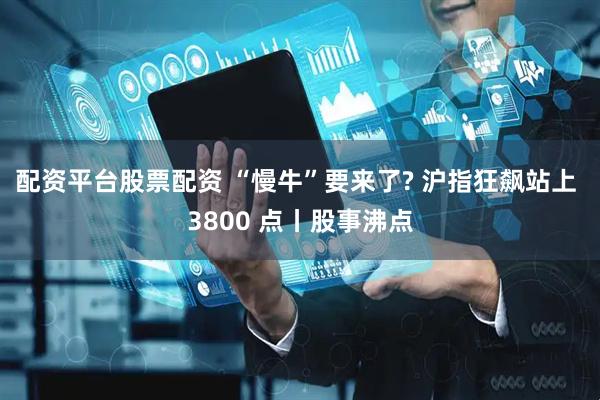 配资平台股票配资 “慢牛”要来了? 沪指狂飙站上 3800 点丨股事沸点