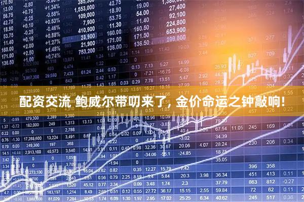 配资交流 鲍威尔带叨来了, 金价命运之钟敲响!