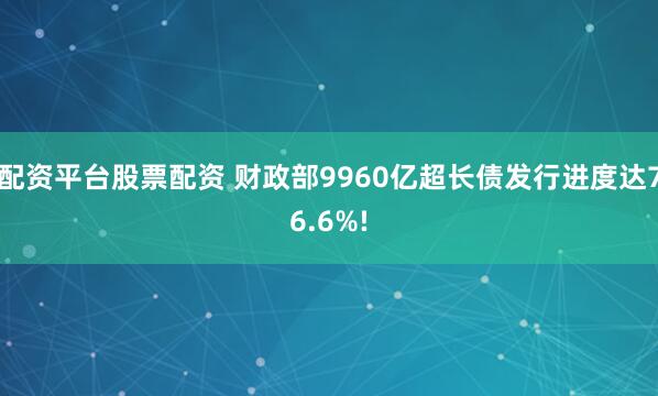 配资平台股票配资 财政部9960亿超长债发行进度达76.6%!