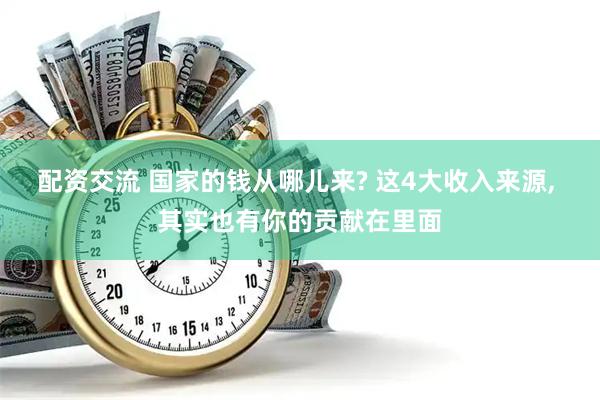 配资交流 国家的钱从哪儿来? 这4大收入来源, 其实也有你的贡献在里面
