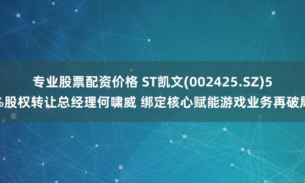 专业股票配资价格 ST凯文(002425.SZ)5%股权转让总经理何啸威 绑定核心赋能游戏业务再破局