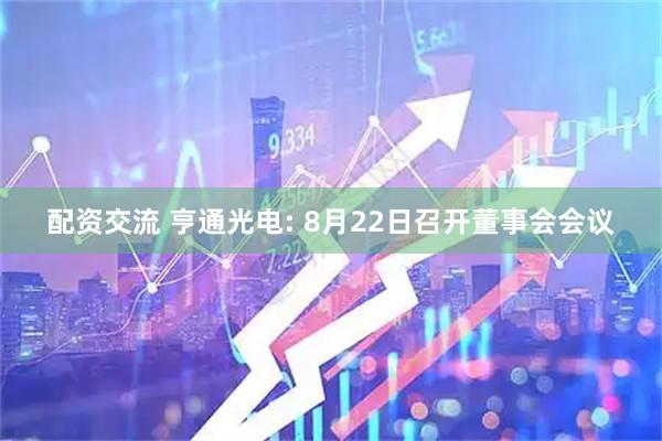 配资交流 亨通光电: 8月22日召开董事会会议