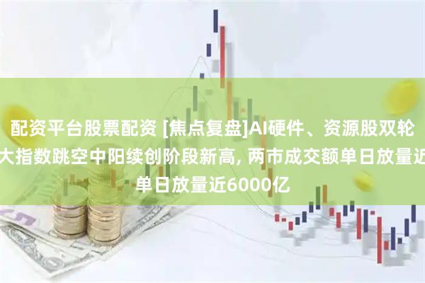 配资平台股票配资 [焦点复盘]AI硬件、资源股双轮驱动, 三大指数跳空中阳续创阶段新高, 两市成交额单日放量近6000亿