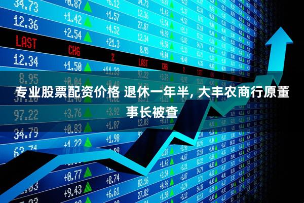 专业股票配资价格 退休一年半, 大丰农商行原董事长被查