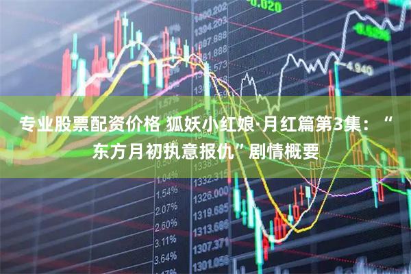 专业股票配资价格 狐妖小红娘·月红篇第3集：“东方月初执意报仇”剧情概要