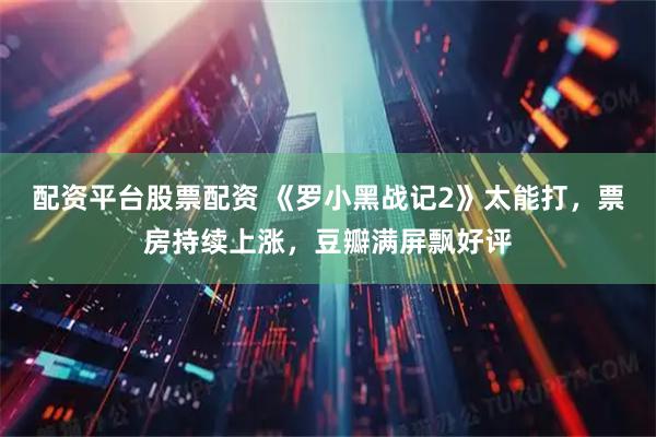 配资平台股票配资 《罗小黑战记2》太能打，票房持续上涨，豆瓣满屏飘好评