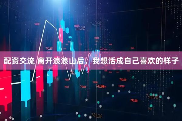 配资交流 离开浪浪山后，我想活成自己喜欢的样子