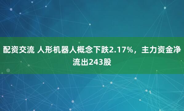 配资交流 人形机器人概念下跌2.17%，主力资金净流出243股