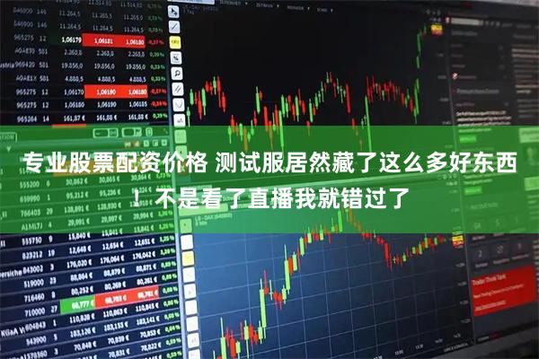 专业股票配资价格 测试服居然藏了这么多好东西！不是看了直播我就错过了