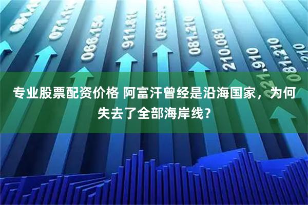 专业股票配资价格 阿富汗曾经是沿海国家，为何失去了全部海岸线？