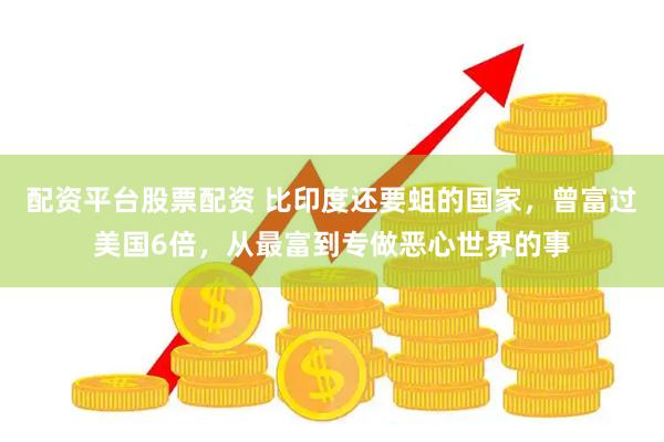配资平台股票配资 比印度还要蛆的国家，曾富过美国6倍，从最富到专做恶心世界的事