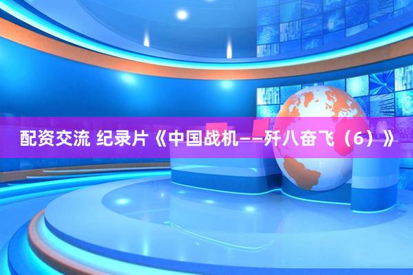 配资交流 纪录片《中国战机——歼八奋飞（6）》