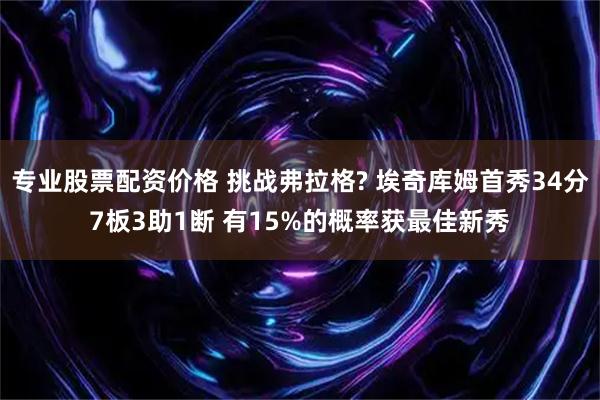 专业股票配资价格 挑战弗拉格? 埃奇库姆首秀34分7板3助1断 有15%的概率获最佳新秀