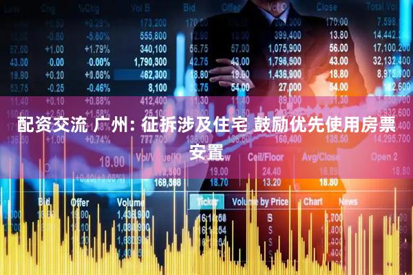 配资交流 广州: 征拆涉及住宅 鼓励优先使用房票安置